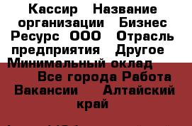 Кассир › Название организации ­ Бизнес Ресурс, ООО › Отрасль предприятия ­ Другое › Минимальный оклад ­ 30 000 - Все города Работа » Вакансии   . Алтайский край